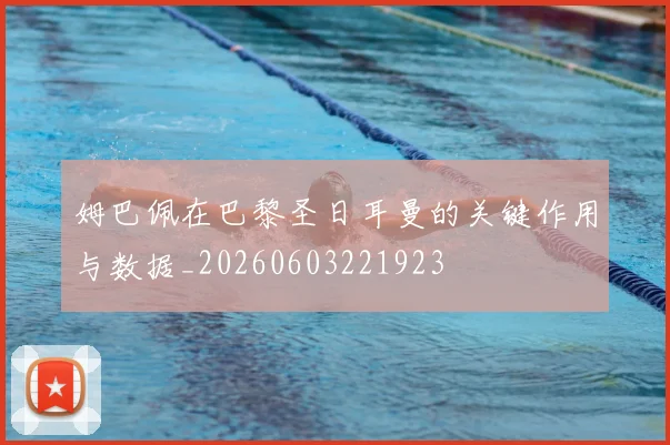 姆巴佩在巴黎圣日耳曼的关键作用与数据_20260603221923