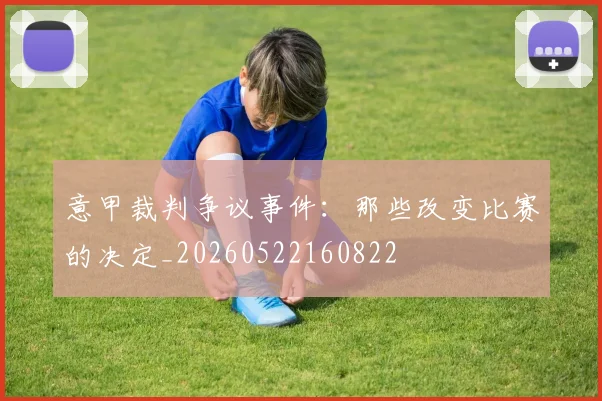 意甲裁判争议事件：那些改变比赛的决定_20260522160822