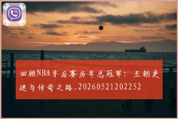 回顾NBA季后赛历年总冠军：王朝更迭与传奇之路_20260521202252