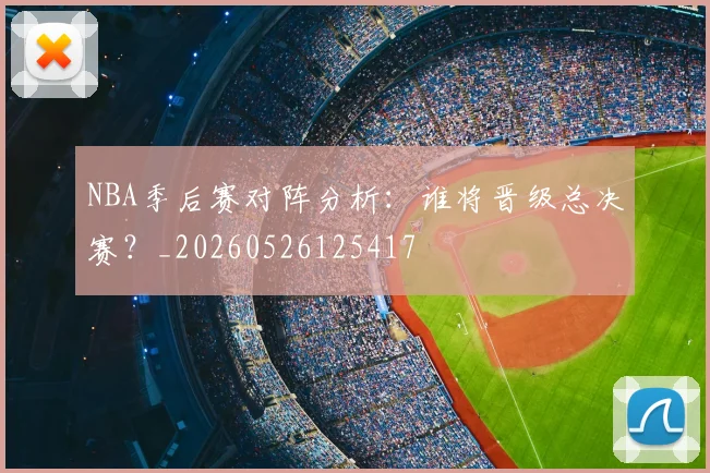 NBA季后赛对阵分析：谁将晋级总决赛？_20260526125417