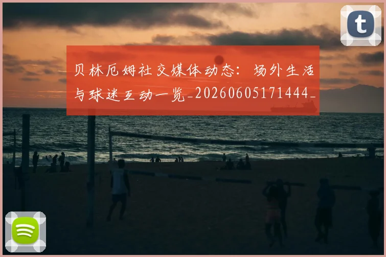 贝林厄姆社交媒体动态：场外生活与球迷互动一览_20260605171444_20260703181957