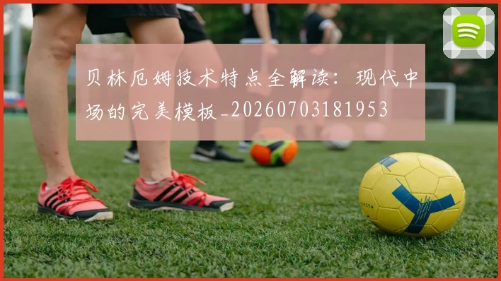 贝林厄姆技术特点全解读：现代中场的完美模板_20260703181953