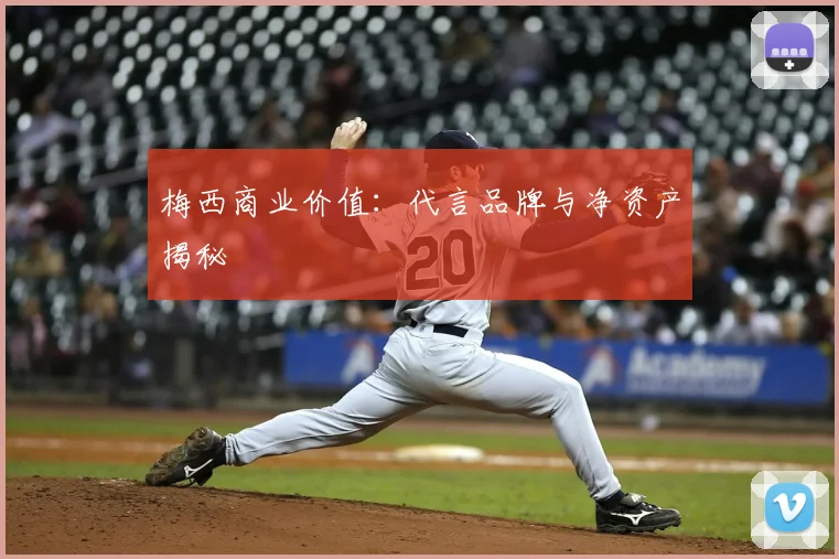 梅西商业价值：代言品牌与净资产揭秘