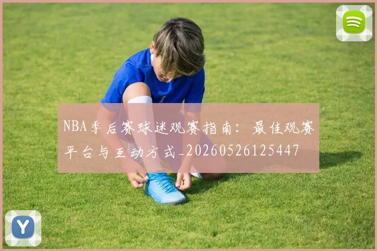 NBA季后赛球迷观赛指南：最佳观赛平台与互动方式_20260526125447