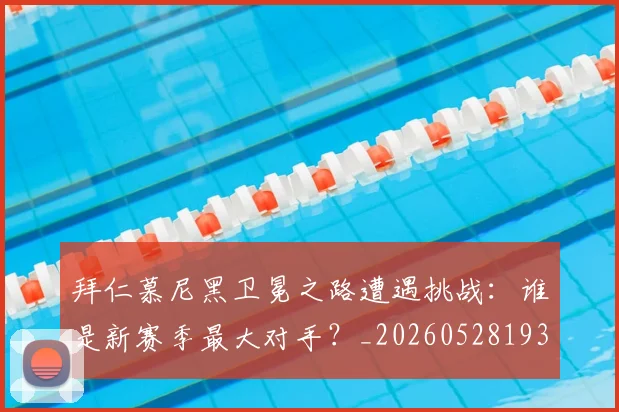 拜仁慕尼黑卫冕之路遭遇挑战：谁是新赛季最大对手？_20260528193014