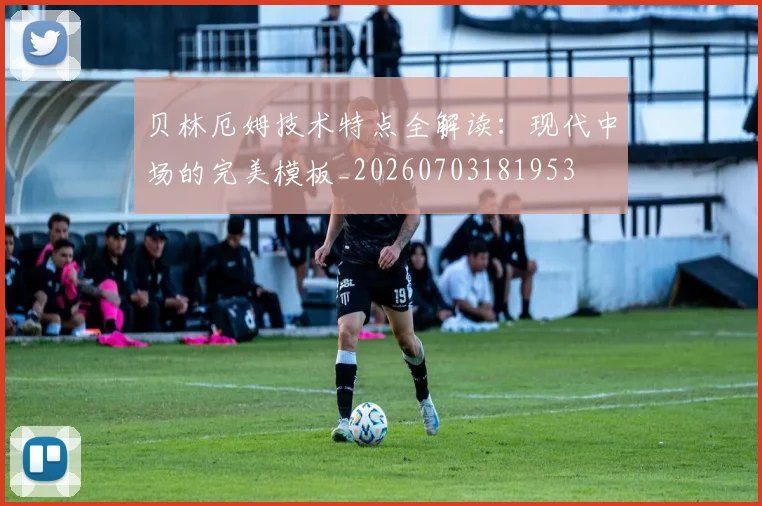 贝林厄姆技术特点全解读：现代中场的完美模板_20260703181953