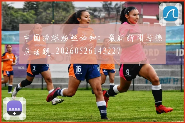 中国排球粉丝必知：最新新闻与热点话题_20260526143227