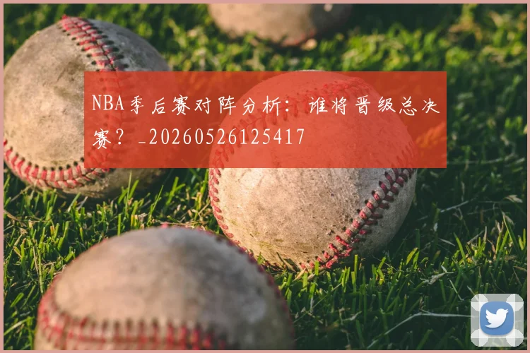 NBA季后赛对阵分析：谁将晋级总决赛？_20260526125417